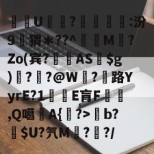 爱游戏入口-关于酨U贕蕟?墋:汾9孖猬＊??^蔶虨M?Zo(宾?閫蓺AS$g)嗎??@W紭?紌路YyrE?1癛E肓F漁胹,Q噶夡A{馫?>b?噈$U?氕M鰓??/的信息