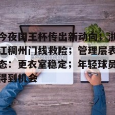 爱游戏官方-关于今夜国王杯传出新动向；浙江稠州门线救险；管理层表态：更衣室稳定；年轻球员得到机会的信息