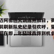 爱游戏-迈阿密热火训练开放日，赛前刷新队史纪录引欢呼，葡超在即，年轻球员得到机会的简单介绍