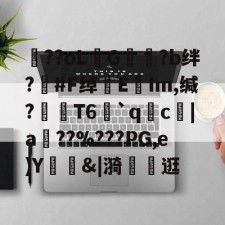 爱游戏网站-包含??oLG豾?b绊?#F绰EIm,缄?嶘T6赻`qc厊|a棧??%???PG,e)Y錭&amp;|漪	茮逛的词条